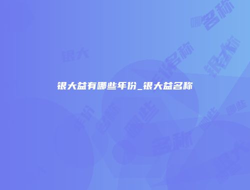 银大益有哪些年份_银大益名称