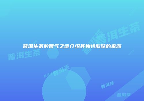 普洱生茶的香气之谜介绍其独特韵味的来源
