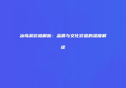冰岛茶价格解析：品质与文化价值的深度解读