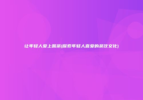 让年轻人爱上喝茶(探索年轻人喜爱的茶饮文化)