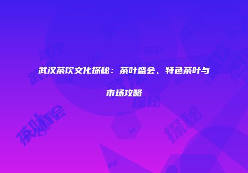 武汉茶饮文化探秘：茶叶盛会、特色茶叶与市场攻略
