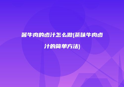 酱牛肉的卤汁怎么做(茶味牛肉卤汁的简单方法)