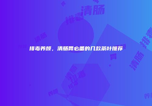 排毒养颜，清肠胃必备的几款茶叶推荐