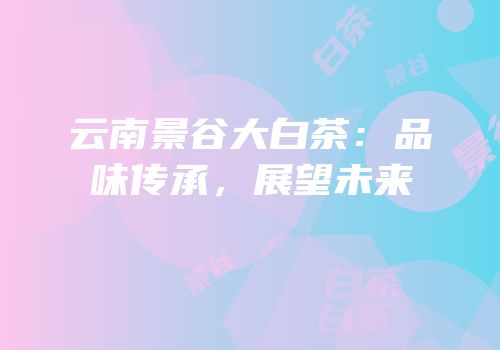 云南景谷大白茶：品味传承，展望未来