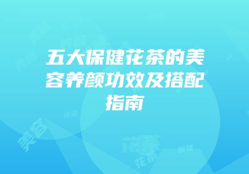 五大保健花茶的美容养颜功效及搭配指南