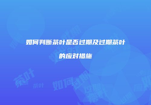 如何判断茶叶是否过期及过期茶叶的应对措施
