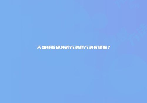 天然蜂胶提纯的方法和方法有哪些？