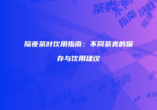 隔夜茶叶饮用指南：不同茶类的保存与饮用建议