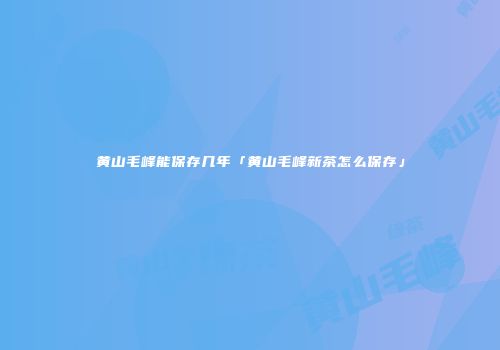 黄山毛峰能保存几年「黄山毛峰新茶怎么保存」