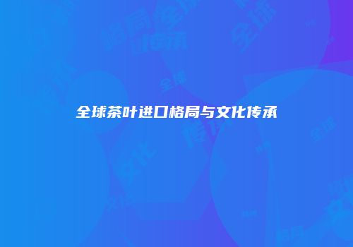 全球茶叶进口格局与文化传承