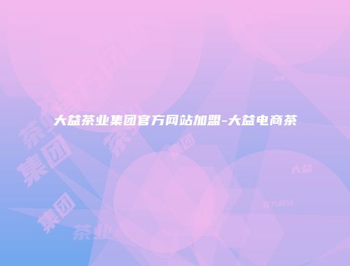 大益茶业集团官方网站加盟-大益电商茶