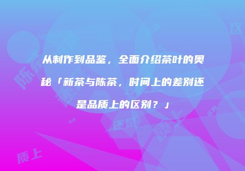 从制作到品鉴，全面介绍茶叶的奥秘「新茶与陈茶，时间上的差别还是品质上的区别？」