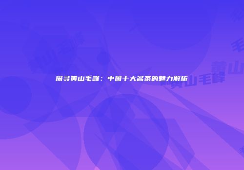 探寻黄山毛峰：中国十大名茶的魅力解析