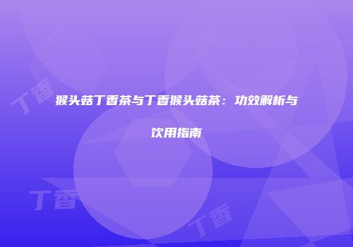 猴头菇丁香茶与丁香猴头菇茶：功效解析与饮用指南