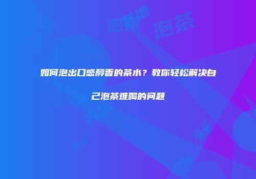 如何泡出口感醇香的茶水？教你轻松解决自己泡茶难喝的问题
