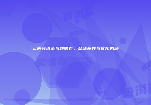 云南普洱茶与碧螺春：品味差异与文化内涵