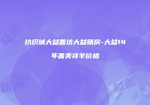 纺织城大益善坊大益膳房-大益14年善美祥羊价格