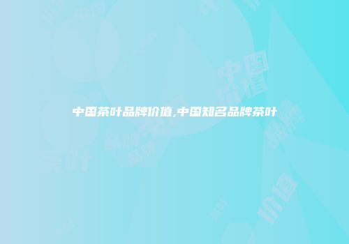 中国茶叶品牌价值,中国知名品牌茶叶