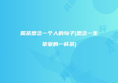 喝茶想念一个人的句子(思念一生挚爱的一杯茶)