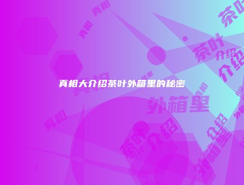 真相大介绍茶叶外箱里的秘密