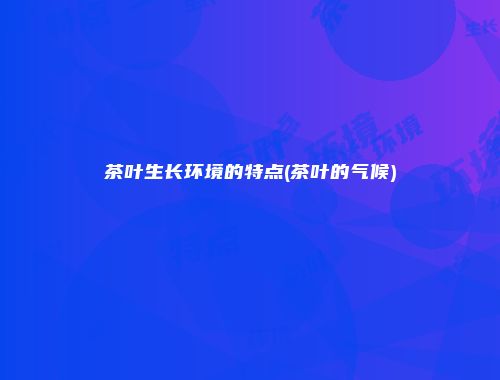 茶叶生长环境的特点(茶叶的气候)