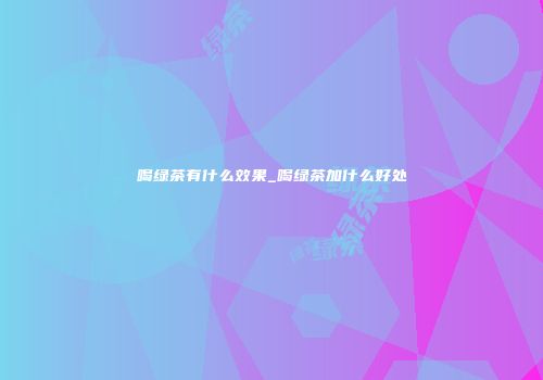喝绿茶有什么效果_喝绿茶加什么好处