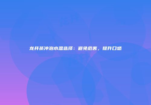 龙井茶冲泡水温选择：避免危害，提升口感