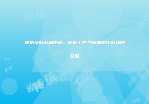 潍坊茶叶市场探秘：传统工艺与深圳现代市场的交融