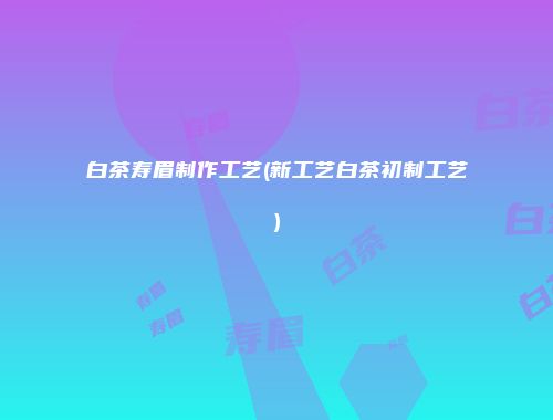 白茶寿眉制作工艺(新工艺白茶初制工艺)