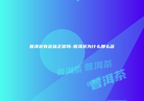 普洱茶有苦味正常吗-普洱茶为什么那么苦