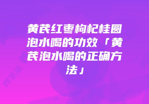 黄芪红枣枸杞桂圆泡水喝的功效「黄芪泡水喝的正确方法」