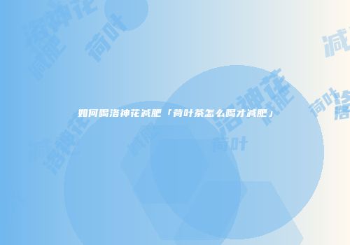 如何喝洛神花减肥「荷叶茶怎么喝才减肥」