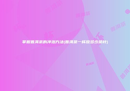 掌握普洱茶的冲泡方法(普洱茶一杯放多少茶叶)