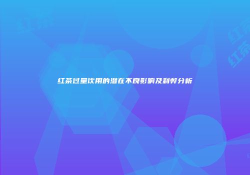 红茶过量饮用的潜在不良影响及利弊分析