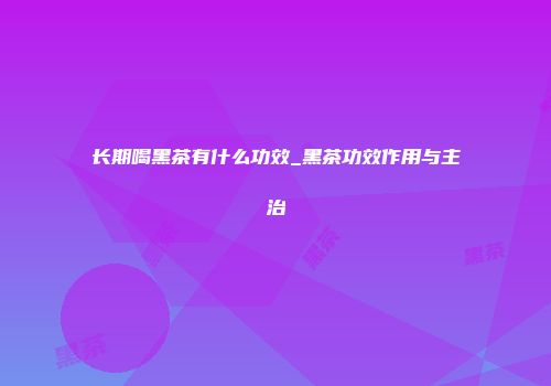 长期喝黑茶有什么功效_黑茶功效作用与主治