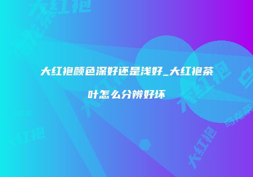 大红袍颜色深好还是浅好_大红袍茶叶怎么分辨好坏