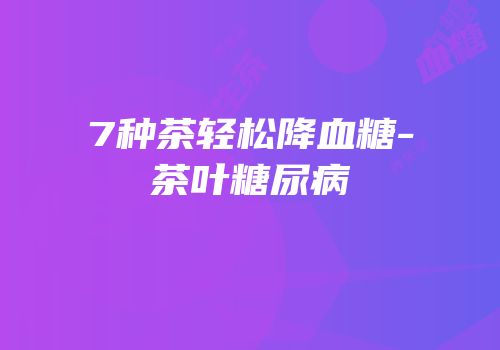 7种茶轻松降血糖-茶叶糖尿病