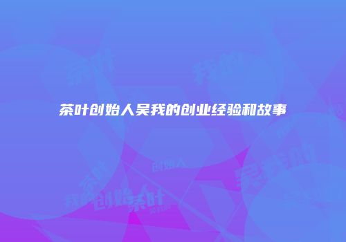 茶叶创始人吴我的创业经验和故事