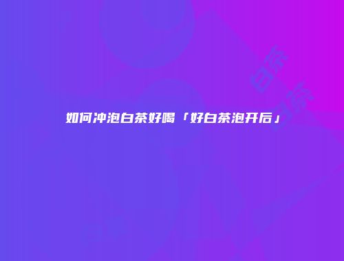 如何冲泡白茶好喝「好白茶泡开后」