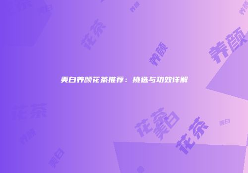 美白养颜花茶推荐：挑选与功效详解