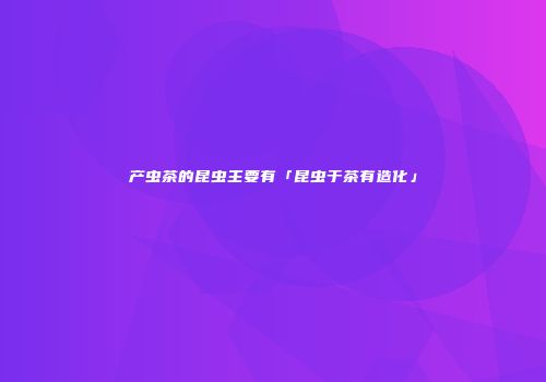 产虫茶的昆虫主要有「昆虫于茶有造化」