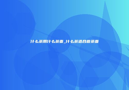 什么茶用什么茶壶_什么茶适合做茶壶