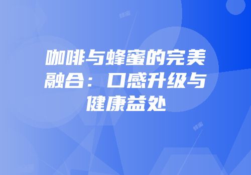 咖啡与蜂蜜的完美融合：口感升级与健康益处