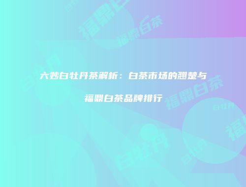 六妙白牡丹茶解析：白茶市场的翘楚与福鼎白茶品牌排行