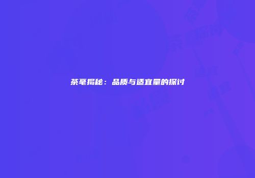 茶毫揭秘：品质与适宜量的探讨