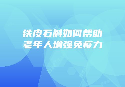 铁皮石斛如何帮助老年人增强免疫力