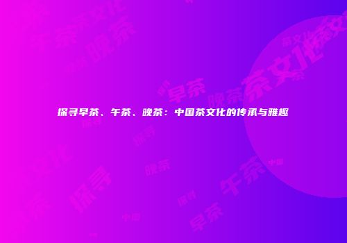探寻早茶、午茶、晚茶：中国茶文化的传承与雅趣