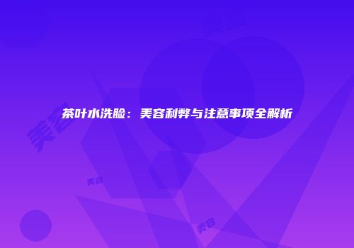 茶叶水洗脸：美容利弊与注意事项全解析