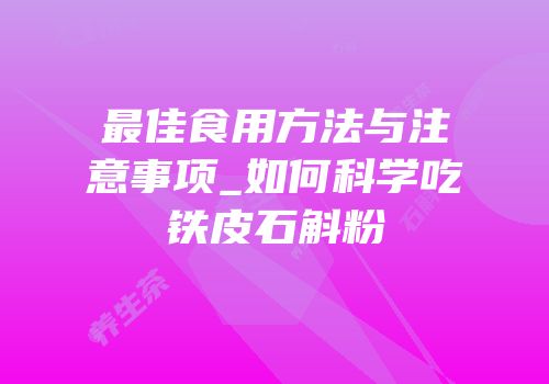 最佳食用方法与注意事项_如何科学吃铁皮石斛粉