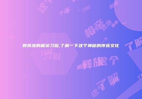 烤彝族的相亲习俗,了解一下这个神秘的传统文化